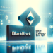 BlackRock Submits Filing to List Spot Ether ETF