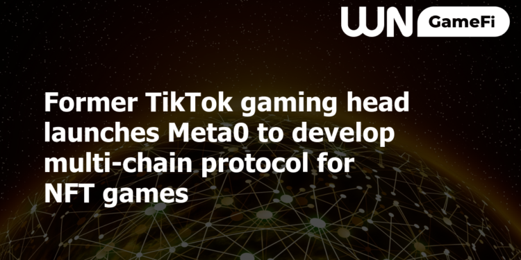 Former TikTok gaming head launches Meta0 to develop multi-chain protocol for NFT games